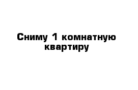 Сниму 1 комнатную квартиру